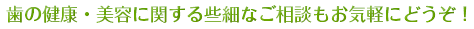 歯の健康・美容に関する些細なご相談もお気軽にどうぞ！