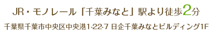 JR・モノレール「千葉みなと」駅より徒歩2分　千葉県千葉市中央区中央港1-22-7 日企千葉みなとビルディング1F