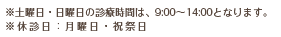 土曜日・日曜日の診療時間は、9:00〜14:00となります。※休診日：月曜日・祝祭日