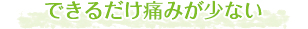 できるだけ痛みが少ない